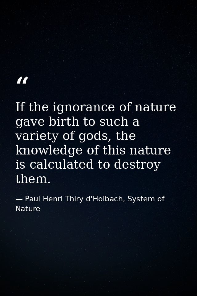 If the ignorance of nature gave birth to such a variety of gods, the knowledge of this nature is calculated to destroy t — Paul Henri Thiry d'Holbach, System of Nature