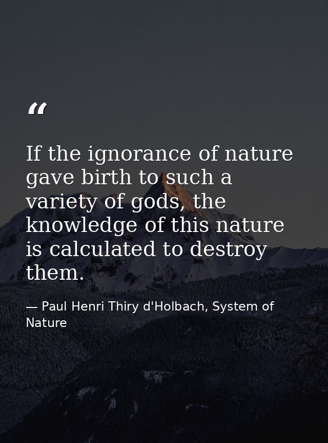 If the ignorance of nature gave birth to such a variety of gods, the knowledge of this nature is calculated to destroy t — Paul Henri Thiry d'Holbach, System of Nature