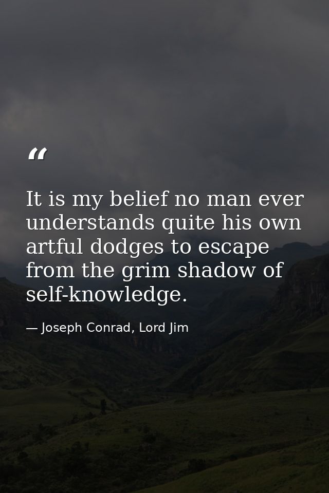 It is my belief no man ever understands quite his own artful dodges to escape from the grim shadow of self-knowledge. — Joseph Conrad, Lord Jim
