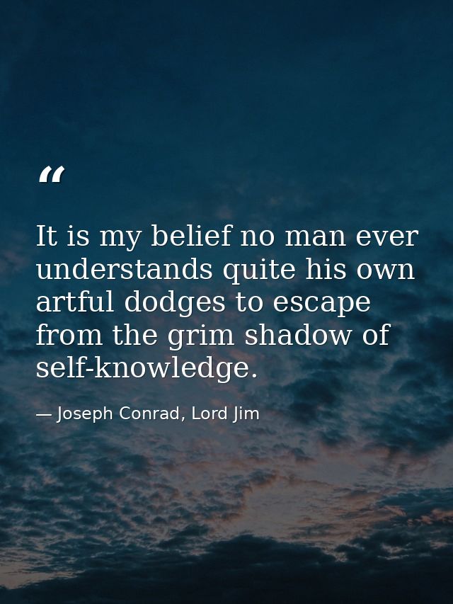 It is my belief no man ever understands quite his own artful dodges to escape from the grim shadow of self-knowledge. — Joseph Conrad, Lord Jim