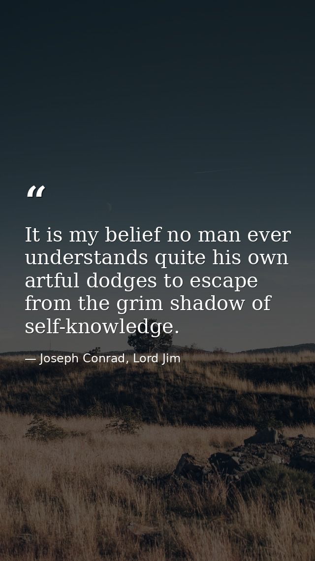 It is my belief no man ever understands quite his own artful dodges to escape from the grim shadow of self-knowledge. — Joseph Conrad, Lord Jim