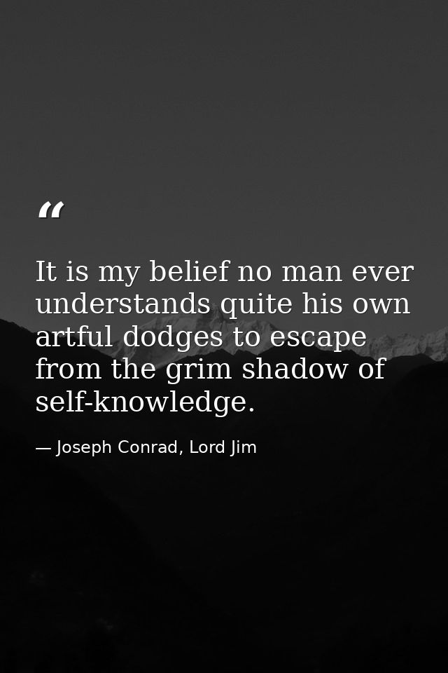 It is my belief no man ever understands quite his own artful dodges to escape from the grim shadow of self-knowledge. — Joseph Conrad, Lord Jim