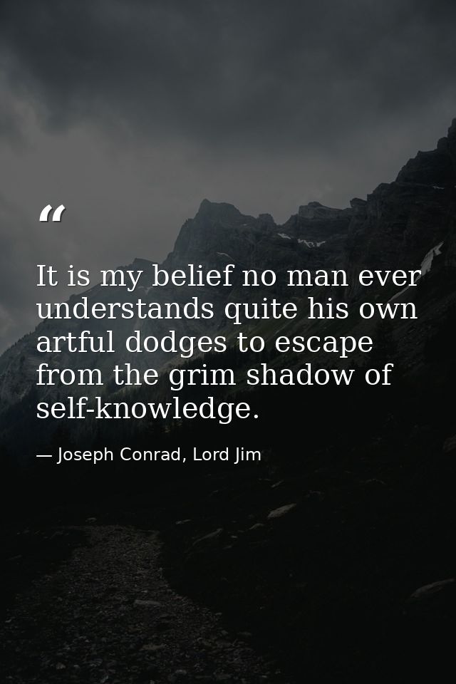 It is my belief no man ever understands quite his own artful dodges to escape from the grim shadow of self-knowledge. — Joseph Conrad, Lord Jim