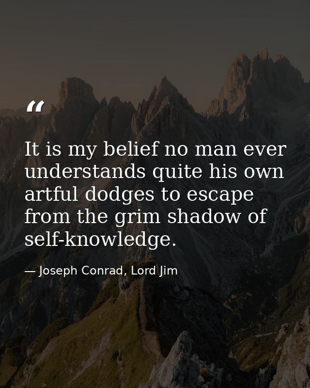 It is my belief no man ever understands quite his own artful dodges to escape from the grim shadow of self-knowledge. — Joseph Conrad, Lord Jim