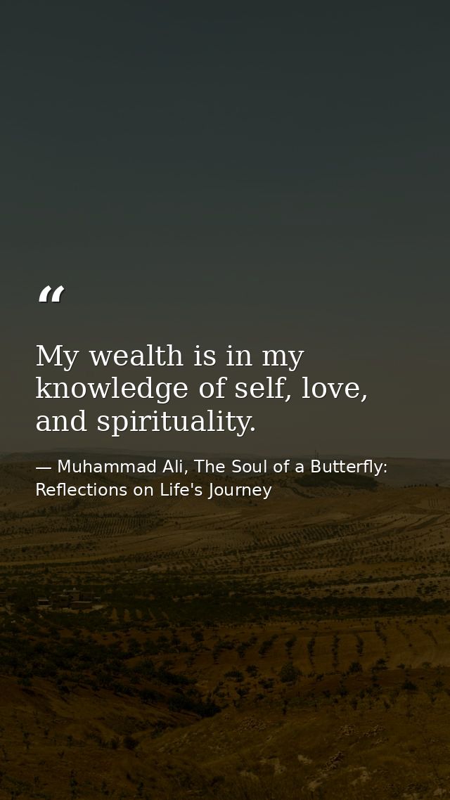 My wealth is in my knowledge of self, love, and spirituality. — Muhammad Ali, The Soul of a Butterfly: Reflections on Life's Journey