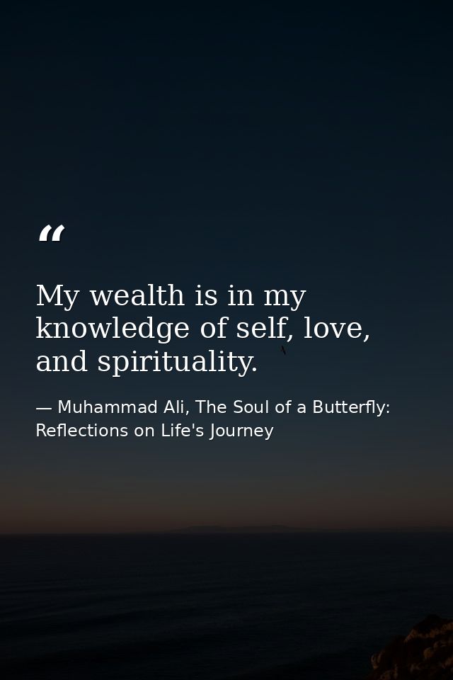 My wealth is in my knowledge of self, love, and spirituality. — Muhammad Ali, The Soul of a Butterfly: Reflections on Life's Journey