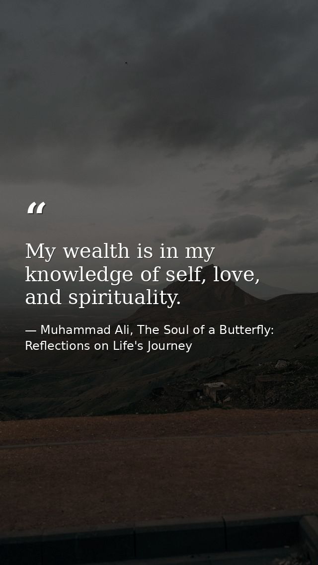 My wealth is in my knowledge of self, love, and spirituality. — Muhammad Ali, The Soul of a Butterfly: Reflections on Life's Journey