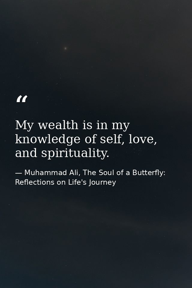 My wealth is in my knowledge of self, love, and spirituality. — Muhammad Ali, The Soul of a Butterfly: Reflections on Life's Journey