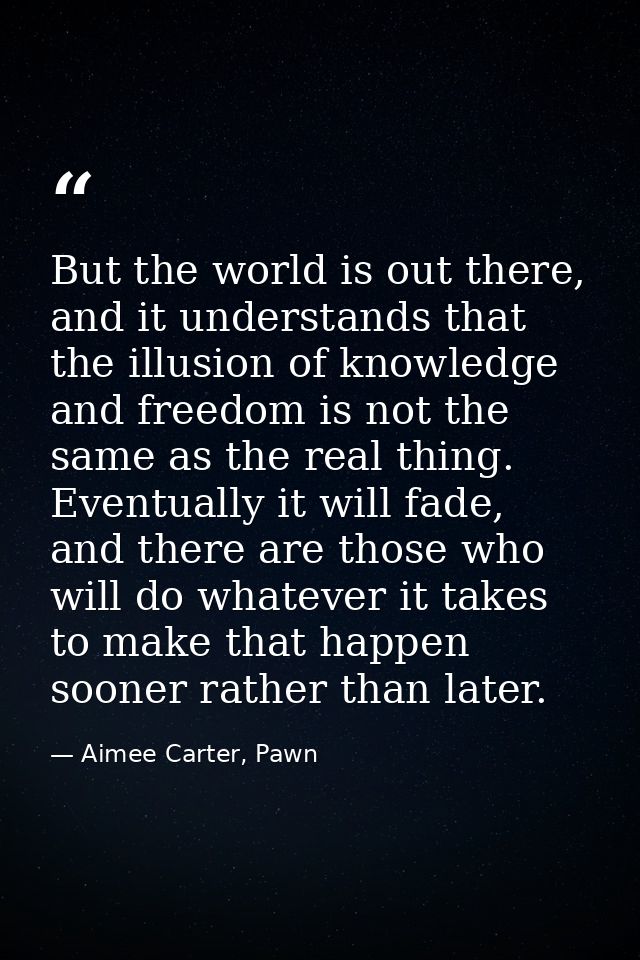 But the world is out there, and it understands that the illusion of knowledge and freedom is not the same as the real th — Aimee Carter, Pawn
