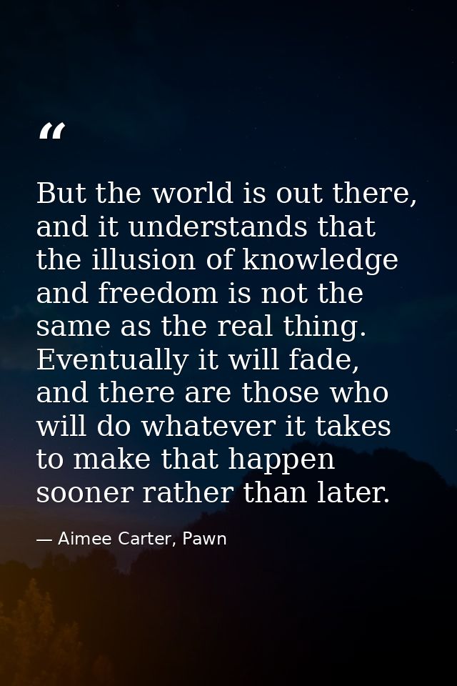 But the world is out there, and it understands that the illusion of knowledge and freedom is not the same as the real th — Aimee Carter, Pawn