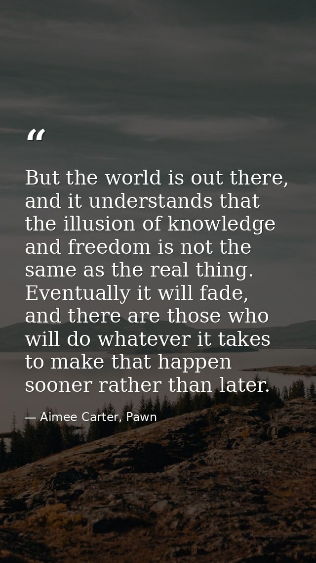 But the world is out there, and it understands that the illusion of knowledge and freedom is not the same as the real th — Aimee Carter, Pawn