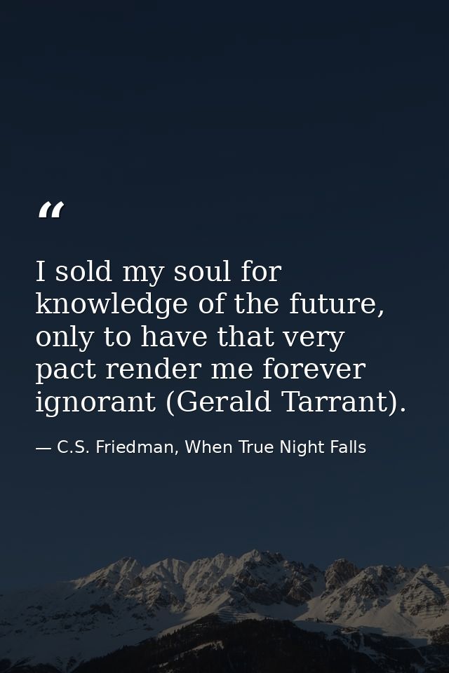 I sold my soul for knowledge of the future, only to have that very pact render me forever ignorant (Gerald Tarrant). — C.S. Friedman, When True Night Falls