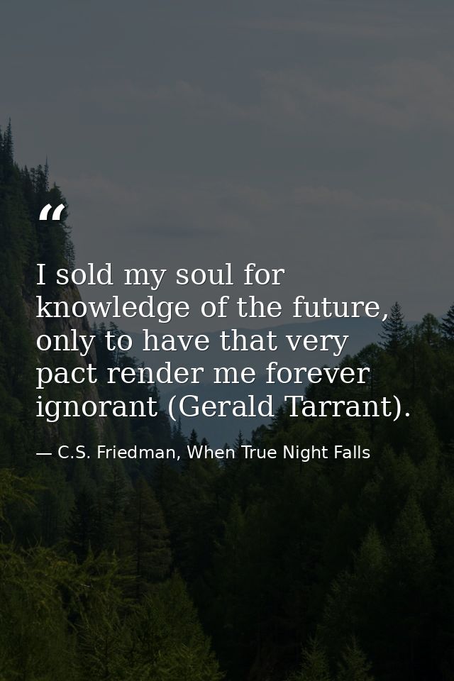 I sold my soul for knowledge of the future, only to have that very pact render me forever ignorant (Gerald Tarrant). — C.S. Friedman, When True Night Falls