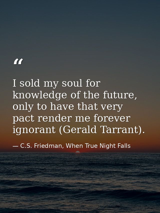 I sold my soul for knowledge of the future, only to have that very pact render me forever ignorant (Gerald Tarrant). — C.S. Friedman, When True Night Falls