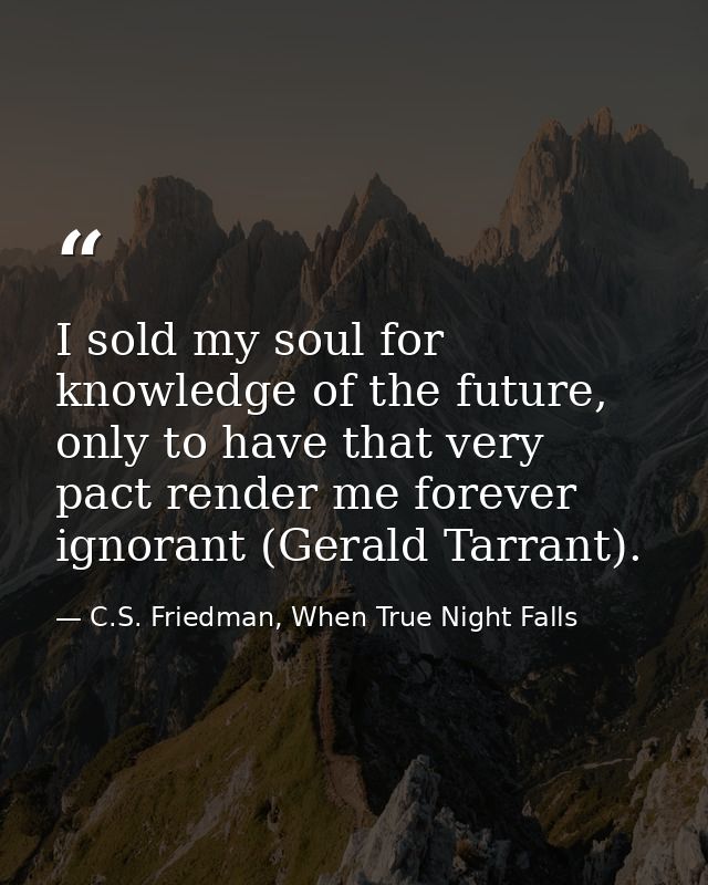 I sold my soul for knowledge of the future, only to have that very pact render me forever ignorant (Gerald Tarrant). — C.S. Friedman, When True Night Falls