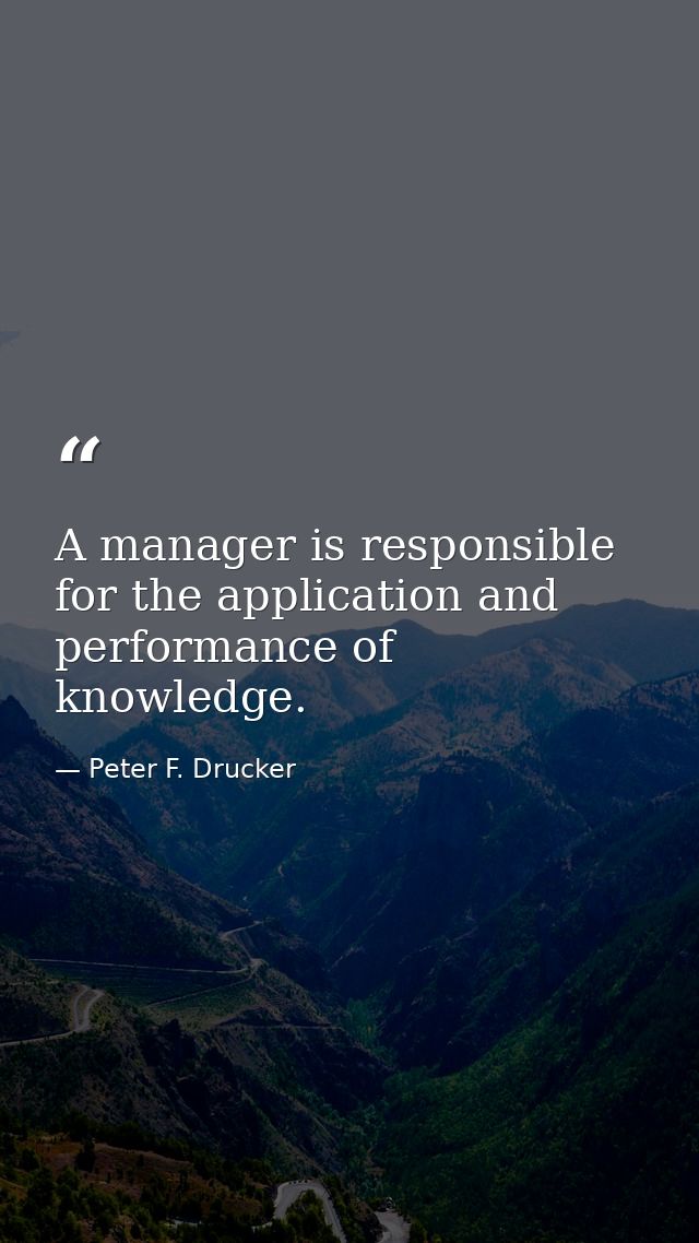 A manager is responsible for the application and performance of knowledge. — Peter F. Drucker