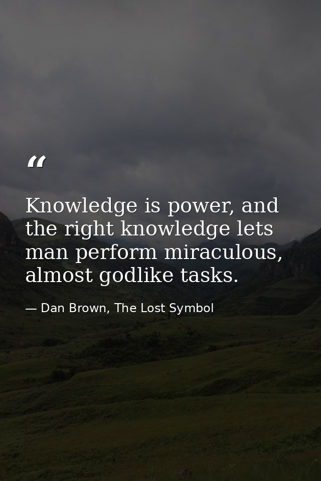 Knowledge is power, and the right knowledge lets man perform miraculous, almost godlike tasks. — Dan Brown, The Lost Symbol
