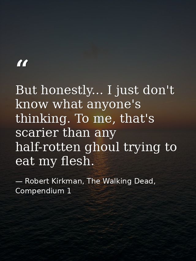 But honestly... I just don't know what anyone's thinking. To me, that's scarier than any half-rotten ghoul trying to eat — Robert Kirkman, The Walking Dead, Compendium 1