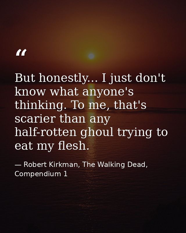 But honestly... I just don't know what anyone's thinking. To me, that's scarier than any half-rotten ghoul trying to eat — Robert Kirkman, The Walking Dead, Compendium 1