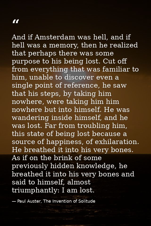 And if Amsterdam was hell, and if hell was a memory, then he realized that perhaps there was some purpose to his being l — Paul Auster, The Invention of Solitude