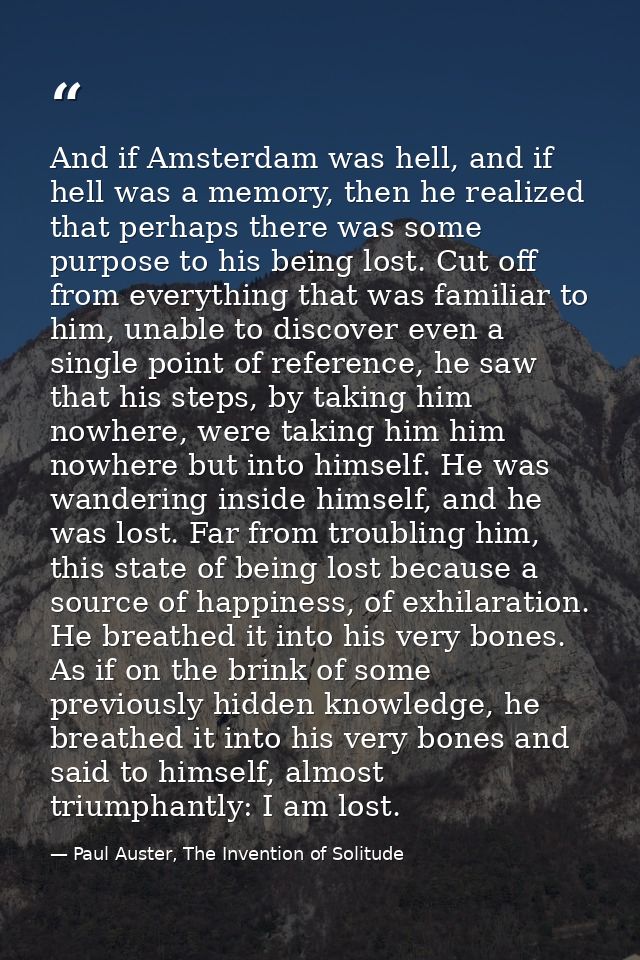 And if Amsterdam was hell, and if hell was a memory, then he realized that perhaps there was some purpose to his being l — Paul Auster, The Invention of Solitude