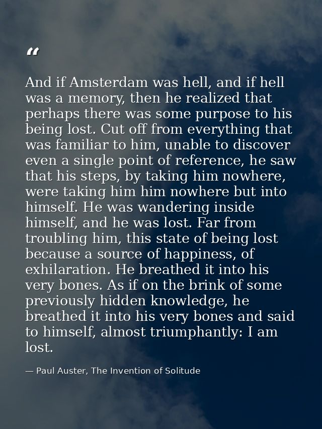 And if Amsterdam was hell, and if hell was a memory, then he realized that perhaps there was some purpose to his being l — Paul Auster, The Invention of Solitude