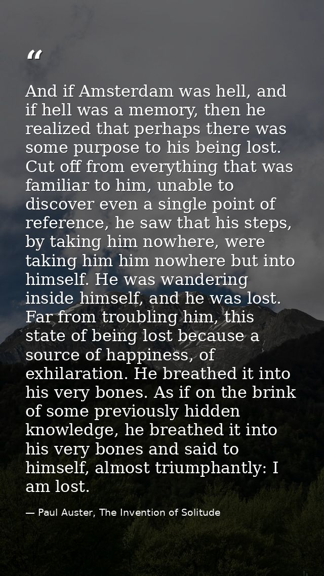 And if Amsterdam was hell, and if hell was a memory, then he realized that perhaps there was some purpose to his being l — Paul Auster, The Invention of Solitude