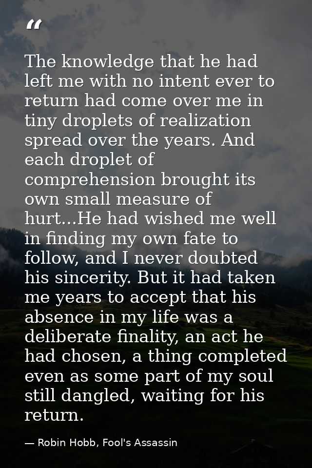 The knowledge that he had left me with no intent ever to return had come over me in tiny droplets of realization spread  — Robin Hobb, Fool's Assassin