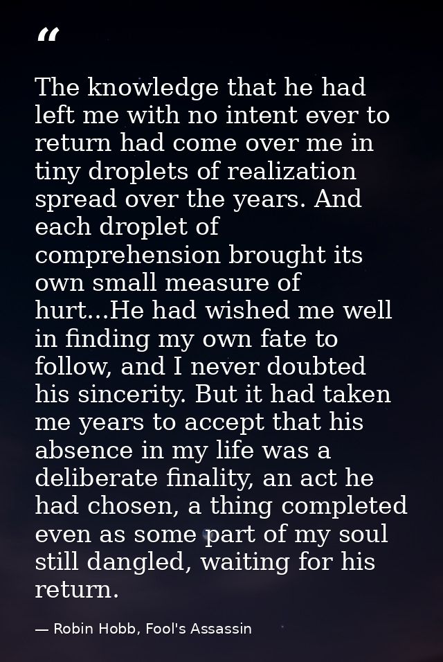 The knowledge that he had left me with no intent ever to return had come over me in tiny droplets of realization spread  — Robin Hobb, Fool's Assassin