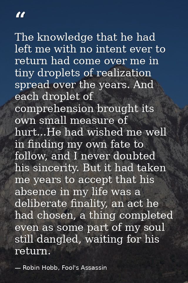 The knowledge that he had left me with no intent ever to return had come over me in tiny droplets of realization spread  — Robin Hobb, Fool's Assassin