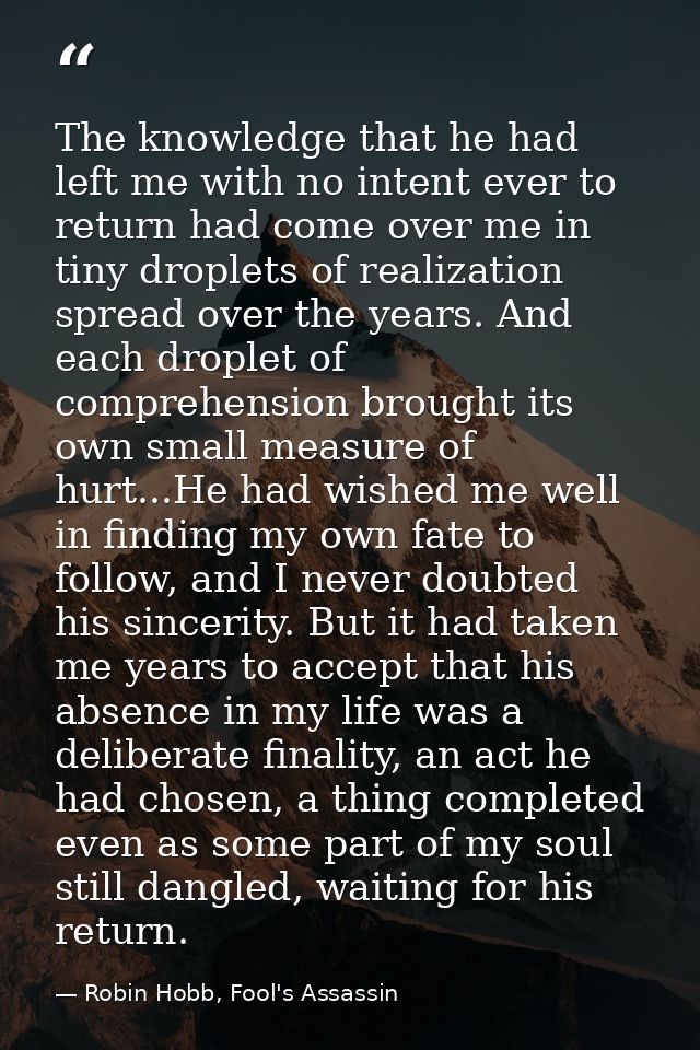 The knowledge that he had left me with no intent ever to return had come over me in tiny droplets of realization spread  — Robin Hobb, Fool's Assassin