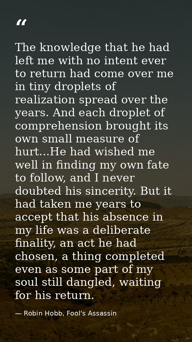 The knowledge that he had left me with no intent ever to return had come over me in tiny droplets of realization spread  — Robin Hobb, Fool's Assassin