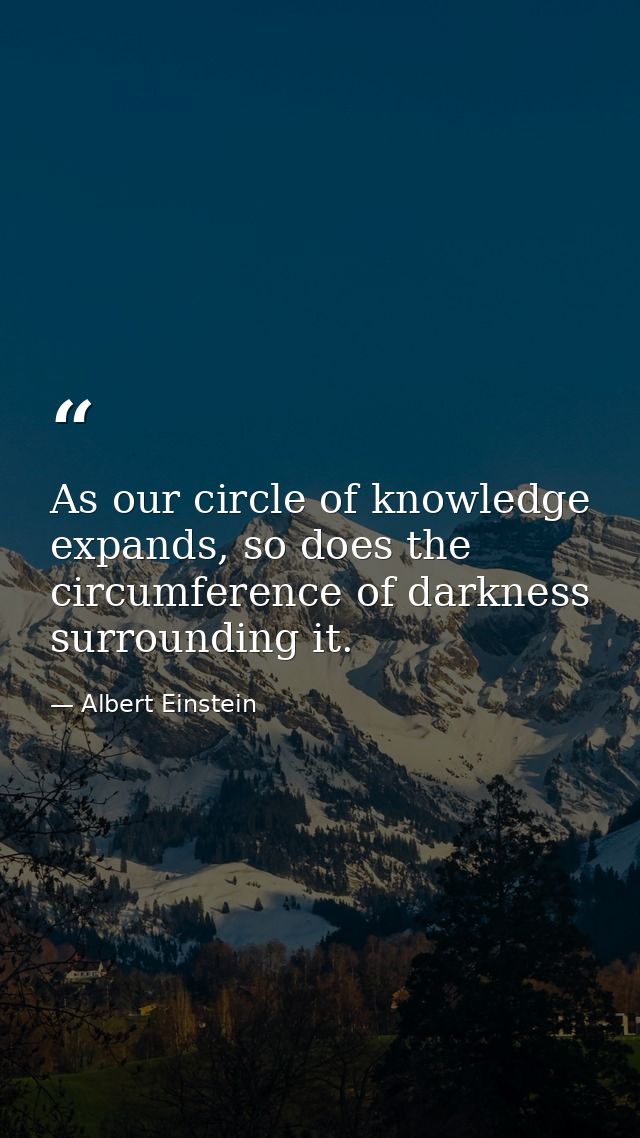 As our circle of knowledge expands, so does the circumference of darkness surrounding it. — Albert Einstein