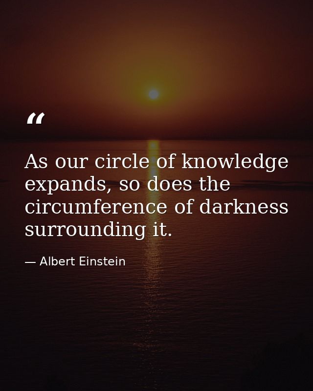 As our circle of knowledge expands, so does the circumference of darkness surrounding it. — Albert Einstein