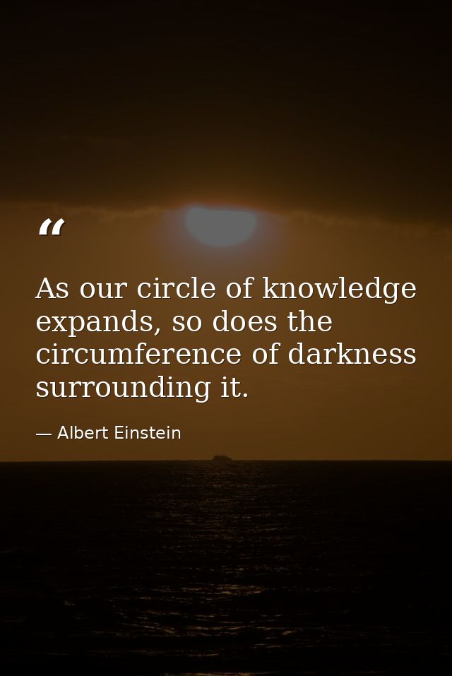 As our circle of knowledge expands, so does the circumference of darkness surrounding it. — Albert Einstein