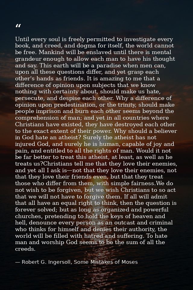 Until every soul is freely permitted to investigate every book, and creed, and dogma for itself, the world cannot be fre — Robert G. Ingersoll, Some Mistakes of Moses