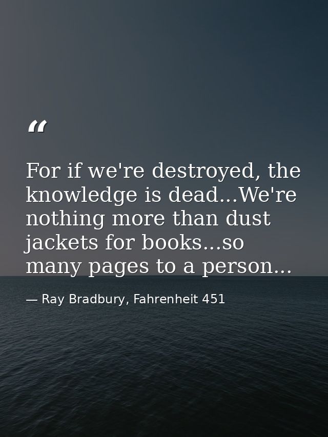 For if we're destroyed, the knowledge is dead...We're nothing more than dust jackets for books...so many pages to a pers — Ray Bradbury, Fahrenheit 451