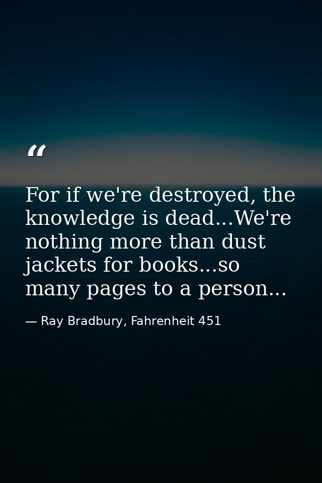For if we're destroyed, the knowledge is dead...We're nothing more than dust jackets for books...so many pages to a pers — Ray Bradbury, Fahrenheit 451