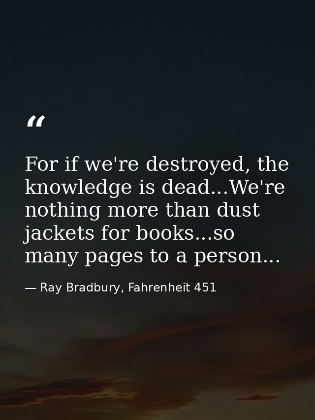 For if we're destroyed, the knowledge is dead...We're nothing more than dust jackets for books...so many pages to a pers — Ray Bradbury, Fahrenheit 451