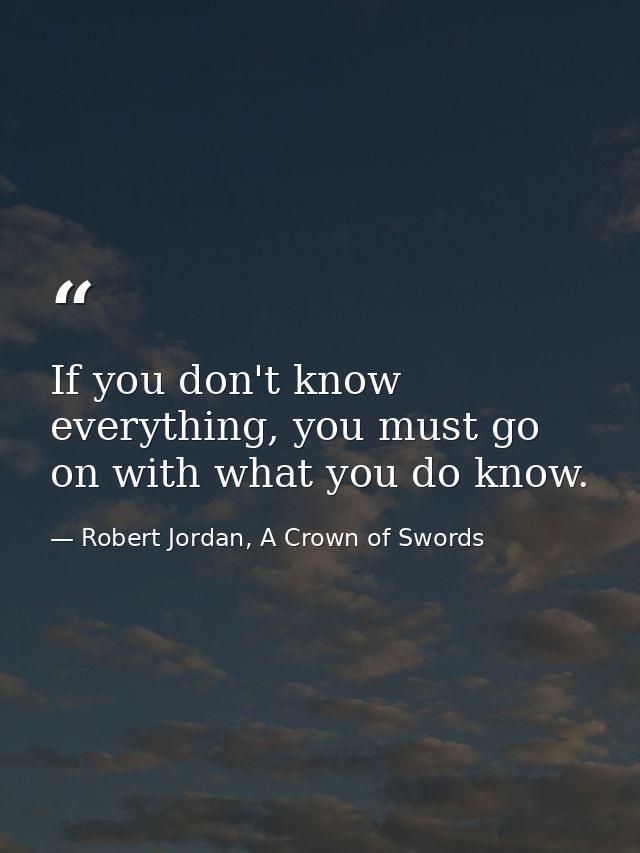 If you don't know everything, you must go on with what you do know. — Robert Jordan, A Crown of Swords