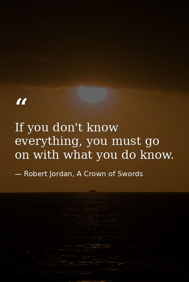 If you don't know everything, you must go on with what you do know. — Robert Jordan, A Crown of Swords
