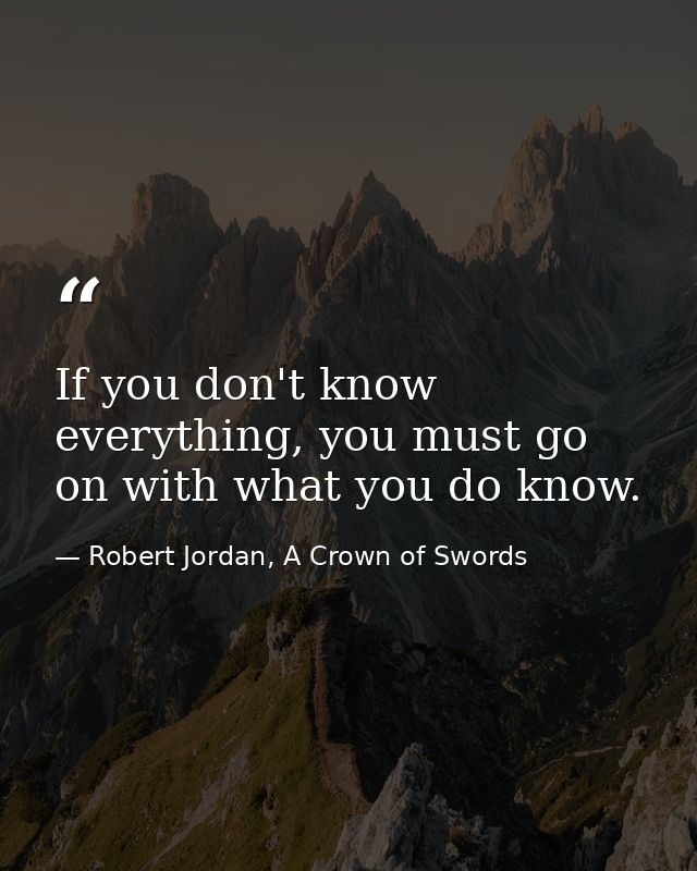 If you don't know everything, you must go on with what you do know. — Robert Jordan, A Crown of Swords