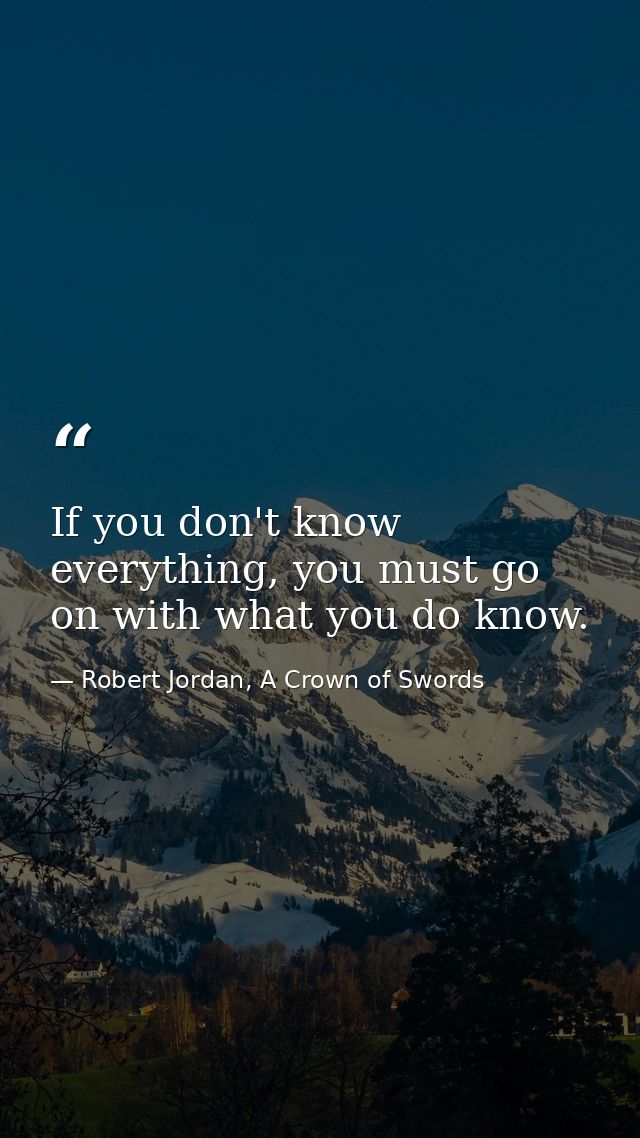 If you don't know everything, you must go on with what you do know. — Robert Jordan, A Crown of Swords