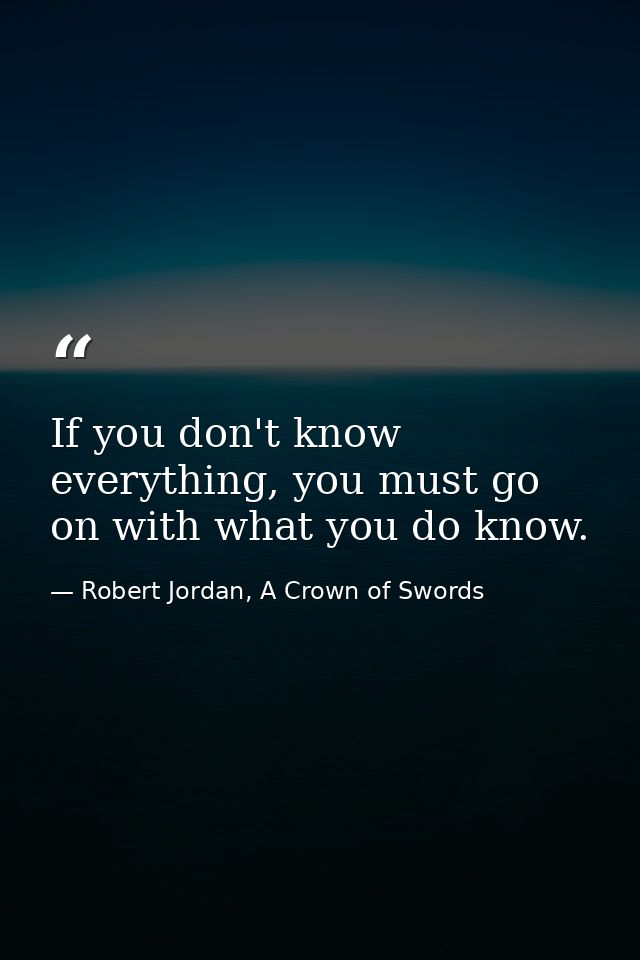 If you don't know everything, you must go on with what you do know. — Robert Jordan, A Crown of Swords