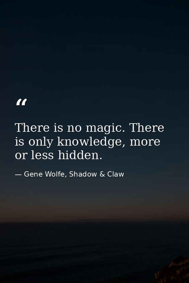 There is no magic. There is only knowledge, more or less hidden. — Gene Wolfe, Shadow & Claw