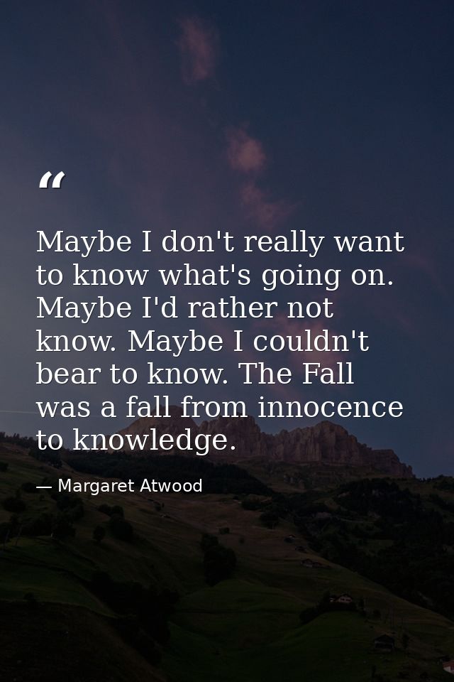 Maybe I don't really want to know what's going on. Maybe I'd rather not know. Maybe I couldn't bear to know. The Fall wa — Margaret Atwood