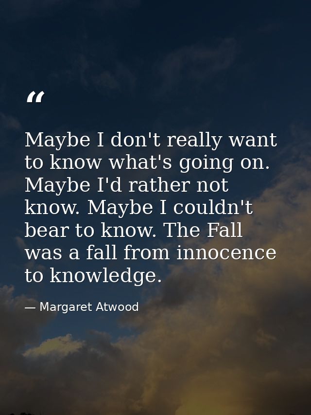 Maybe I don't really want to know what's going on. Maybe I'd rather not know. Maybe I couldn't bear to know. The Fall wa — Margaret Atwood