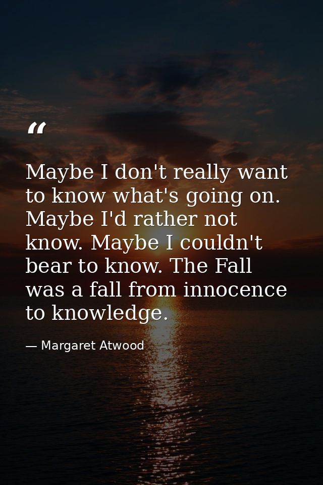 Maybe I don't really want to know what's going on. Maybe I'd rather not know. Maybe I couldn't bear to know. The Fall wa — Margaret Atwood