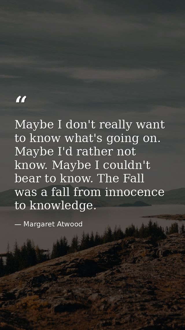 Maybe I don't really want to know what's going on. Maybe I'd rather not know. Maybe I couldn't bear to know. The Fall wa — Margaret Atwood