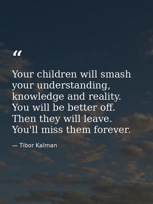 Your children will smash your understanding, knowledge and reality. You will be better off. Then they will leave. You'll — Tibor Kalman